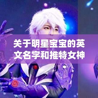 关于明星宝宝的英文名字和推特女神最新的深入阐述