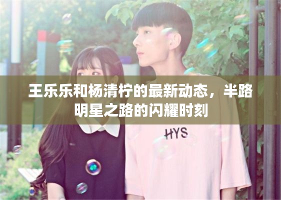 王乐乐和杨清柠的最新动态,半路明星之路的闪耀时刻