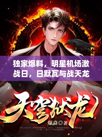 独家爆料，明星机场激战日，日默瓦与战天龙帝的热血碰撞最新章节揭秘