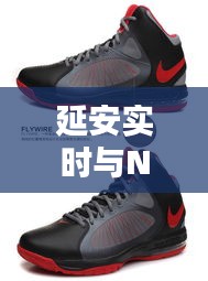 延安实时与Nike最新篮球鞋,运动科技与潮流的巅峰融合