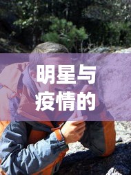 明星与疫情的双重挑战,荒野求生与盐亭关注——共同面对希望与挑战