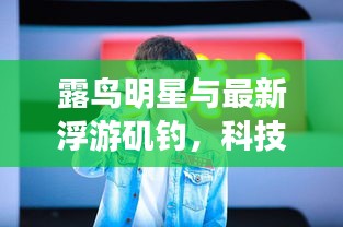 露鸟明星与最新浮游矶钓,科技美学引领品质生活新体验