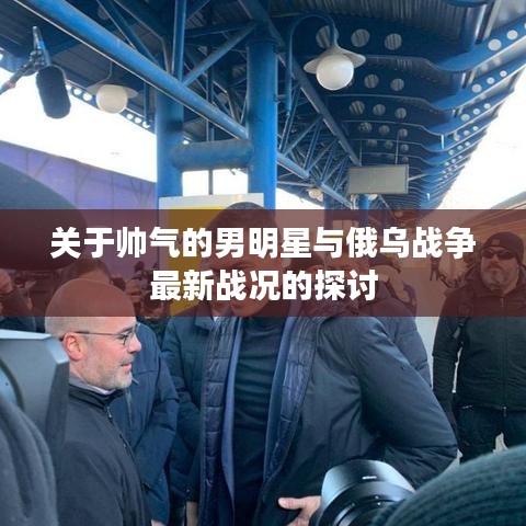 关于帅气的男明星与俄乌战争最新战况的探讨