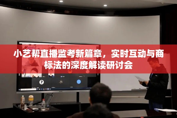 小艺帮直播监考新篇章,实时互动与商标法的深度解读研讨会