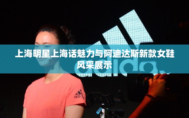 上海明星上海话魅力与阿迪达斯新款女鞋风采展示