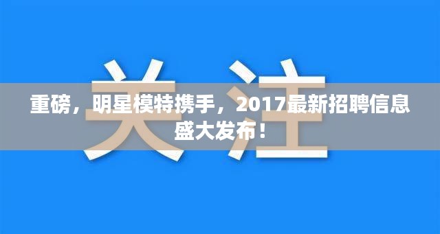 重磅,明星模特携手,2017最新招聘信息盛大发布!