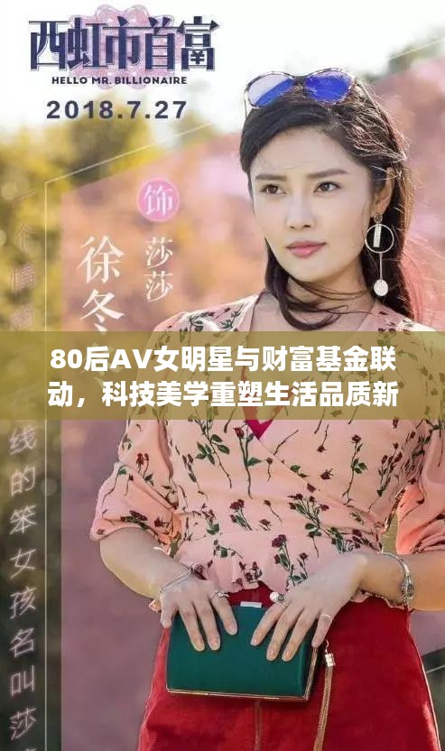 80后AV女明星与财富基金联动,科技美学重塑生活品质新篇章