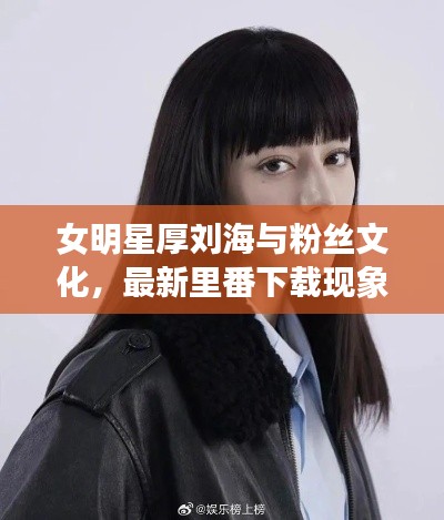 女明星厚刘海与粉丝文化,最新里番下载现象正反探析