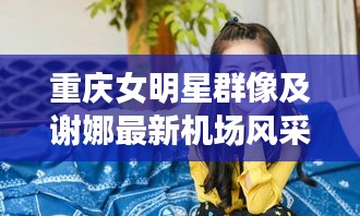 重庆女明星群像及谢娜最新机场风采,探究背后的故事与机遇