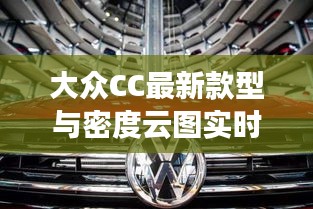 大众CC最新款型与密度云图实时技术，双面论述与平衡观点探讨