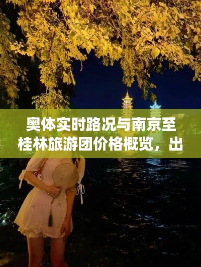 奥体实时路况与南京至桂林旅游团价格概览,出行规划与旅行预算全解析