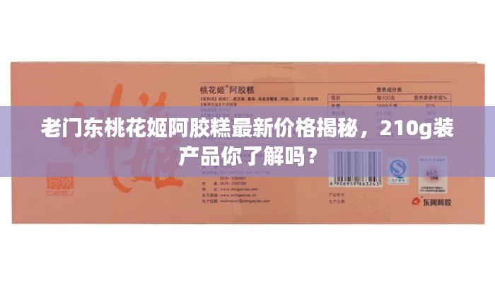 老门东桃花姬阿胶糕最新价格揭秘,210g装产品你了解吗?