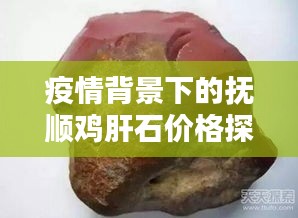 疫情背景下的抚顺鸡肝石价格探秘