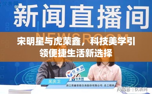 宋明星与虎荣鑫,科技美学引领便捷生活新选择