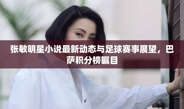 张敏明星小说最新动态与足球赛事展望,巴萨积分榜瞩目