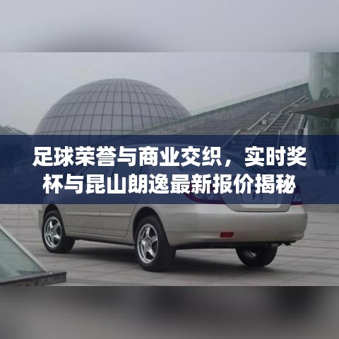 足球荣誉与商业交织，实时奖杯与昆山朗逸最新报价揭秘