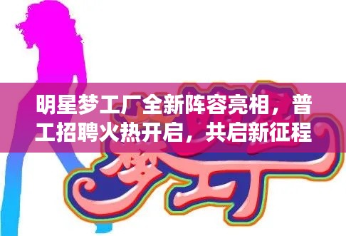 明星梦工厂全新阵容亮相,普工招聘火热开启,共启新征程!
