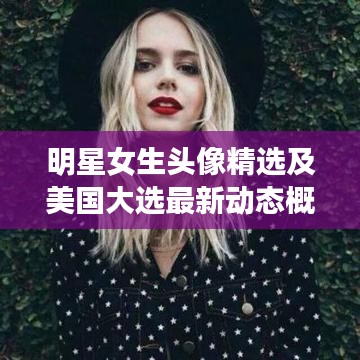 明星女生头像精选及美国大选最新动态概览