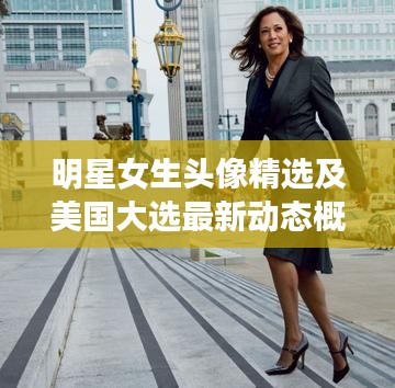 明星女生头像精选及美国大选最新动态概览