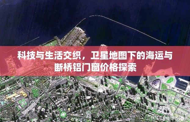 科技与生活交织，卫星地图下的海运与断桥铝门窗价格探索