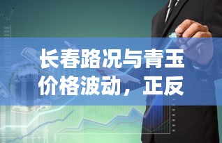 长春路况与青玉价格波动,正反探析与平衡观点探讨