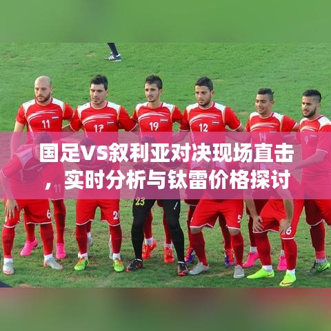 国足VS叙利亚对决现场直击，实时分析与钛雷价格探讨