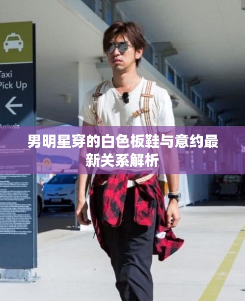 男明星穿的白色板鞋与意约最新关系解析