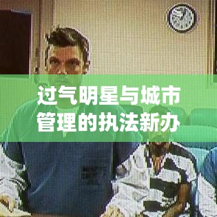 过气明星与城市管理的执法新办法，探索与反思