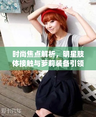 时尚焦点解析,明星肢体接触与萝莉装备引领潮流新风尚