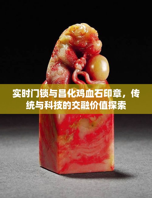 实时门锁与昌化鸡血石印章,传统与科技的交融价值探索