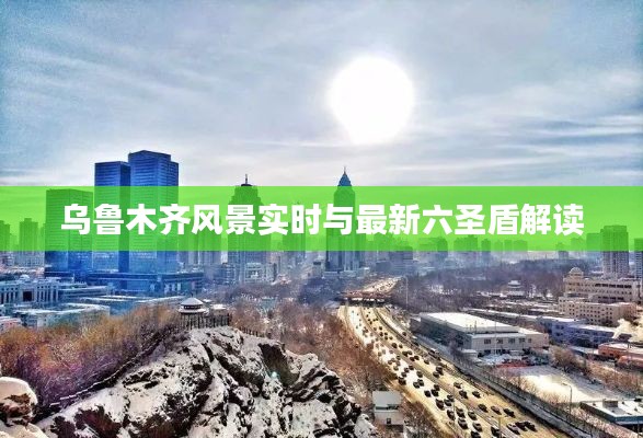 乌鲁木齐风景实时与最新六圣盾解读