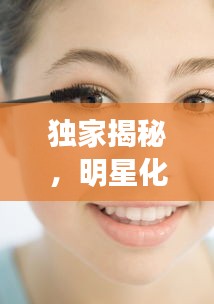 独家揭秘,明星化妆秘籍与健康秘籍大公开,平价美妆助你变身达人!