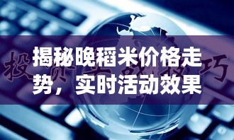 揭秘晚稻米价格走势，实时活动效果与最新动态全解析！
