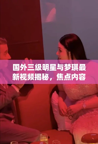 国外三级明星与梦琪最新视频揭秘，焦点内容抢先看
