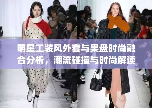 明星工装风外套与果盘时尚融合分析，潮流碰撞与时尚解读