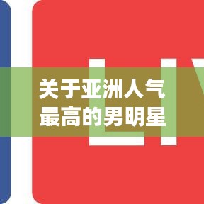 关于亚洲人气最高的男明星与破播放拉流量最新的探讨