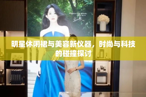 明星休闲裙与美容新仪器，时尚与科技的碰撞探讨