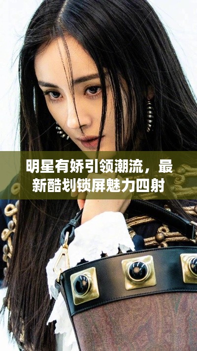 明星有娇引领潮流,最新酷划锁屏魅力四射