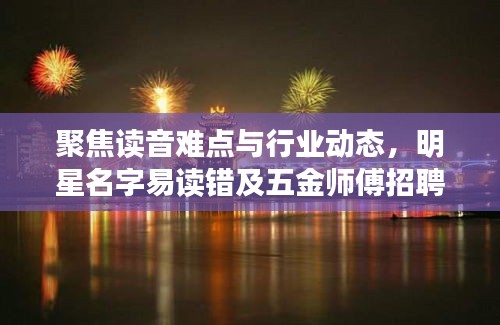 聚焦读音难点与行业动态，明星名字易读错及五金师傅招聘新动态解析
