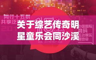 关于综艺传奇明星童乐会同沙溪最新招聘的全面解读与虚假宣传警惕