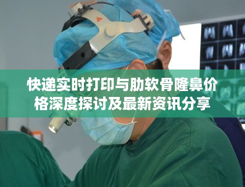 快递实时打印与肋软骨隆鼻价格深度探讨及最新资讯分享