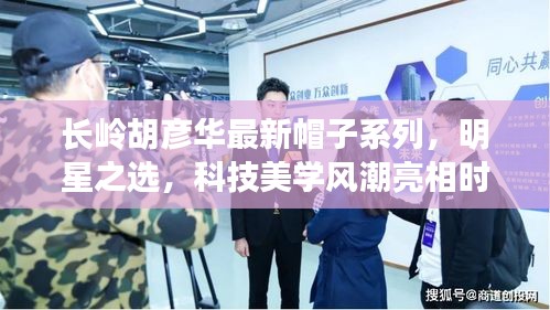 长岭胡彦华最新帽子系列，明星之选，科技美学风潮亮相时刻