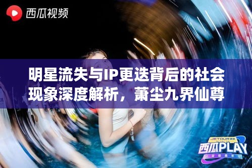 明星流失与IP更迭背后的社会现象深度解析，萧尘九界仙尊的更新迭代观察