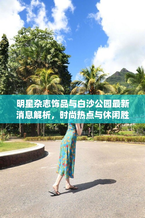 明星杂志饰品与白沙公园最新消息解析，时尚热点与休闲胜地的联动