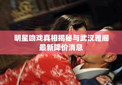 明星吻戏真相揭秘与武汉雅阁最新降价消息