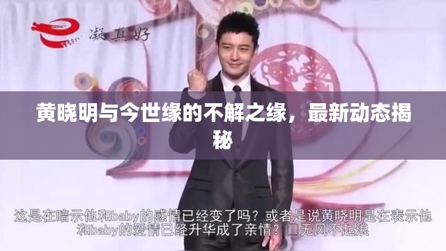 黄晓明与今世缘的不解之缘，最新动态揭秘