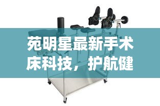 苑明星最新手术床科技，护航健康的新利器