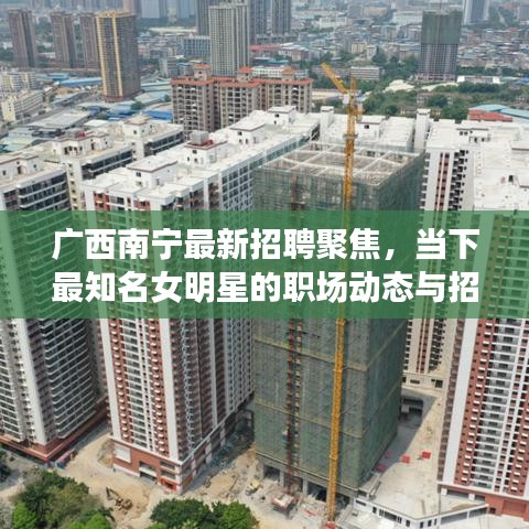 广西南宁最新招聘聚焦，当下最知名女明星的职场动态与招聘信息速递