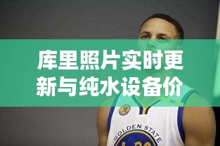 库里照片实时更新与纯水设备价格探讨,最新资讯与解析
