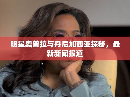 明星奥普拉与丹尼加西亚探秘，最新新闻报道